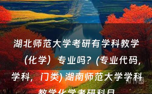 湖北师范大学考研有学科教学（化学）专业吗？(专业代码，学科，门类) 湖南师范大学学科教学化学考研科目