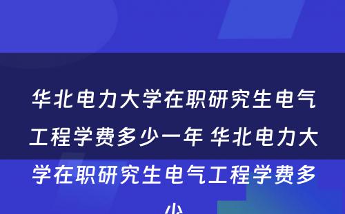 华北电力大学在职研究生电气工程学费多少一年 华北电力大学在职研究生电气工程学费多少