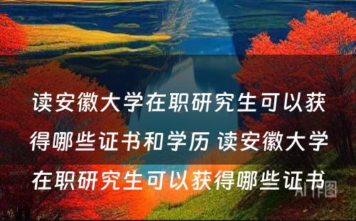 读安徽大学在职研究生可以获得哪些证书和学历 读安徽大学在职研究生可以获得哪些证书