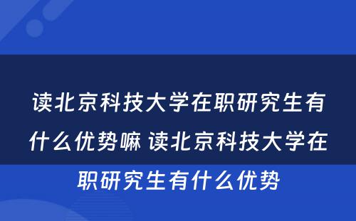 读北京科技大学在职研究生有什么优势嘛 读北京科技大学在职研究生有什么优势