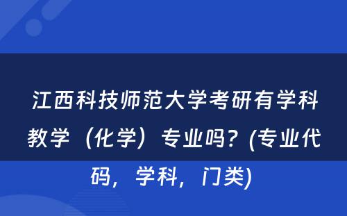 江西科技师范大学考研有学科教学（化学）专业吗？(专业代码，学科，门类) 