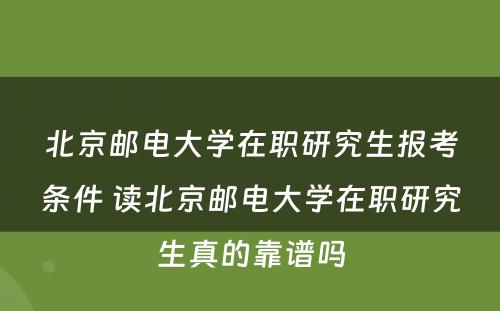 北京邮电大学在职研究生报考条件 读北京邮电大学在职研究生真的靠谱吗