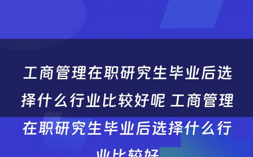 工商管理在职研究生毕业后选择什么行业比较好呢 工商管理在职研究生毕业后选择什么行业比较好