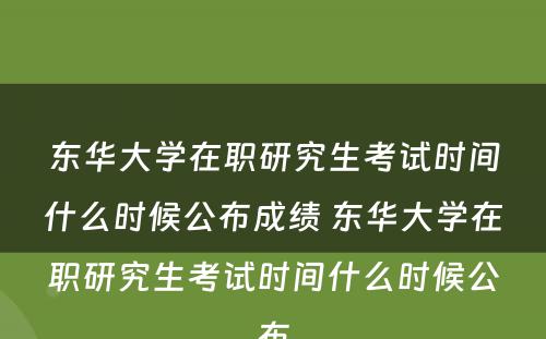 东华大学在职研究生考试时间什么时候公布成绩 东华大学在职研究生考试时间什么时候公布