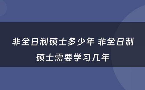 非全日制硕士多少年 非全日制硕士需要学习几年