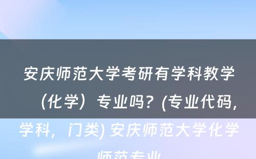 安庆师范大学考研有学科教学（化学）专业吗？(专业代码，学科，门类) 安庆师范大学化学师范专业