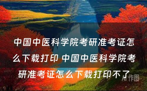 中国中医科学院考研准考证怎么下载打印 中国中医科学院考研准考证怎么下载打印不了