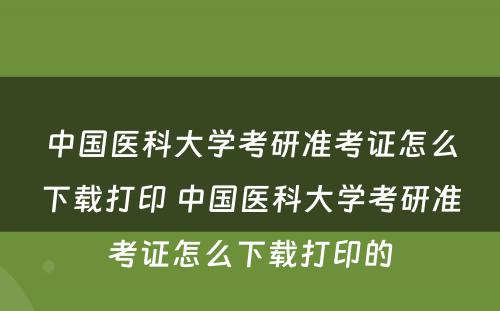 中国医科大学考研准考证怎么下载打印 中国医科大学考研准考证怎么下载打印的