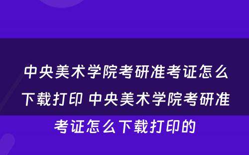 中央美术学院考研准考证怎么下载打印 中央美术学院考研准考证怎么下载打印的