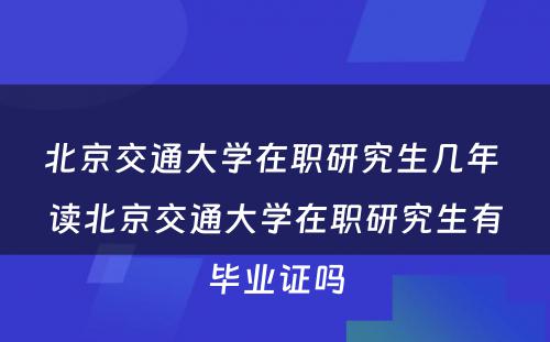 北京交通大学在职研究生几年 读北京交通大学在职研究生有毕业证吗