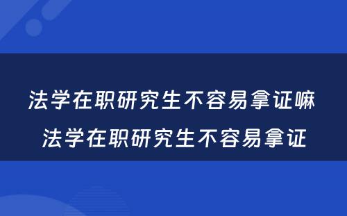 法学在职研究生不容易拿证嘛 法学在职研究生不容易拿证