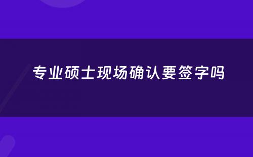  专业硕士现场确认要签字吗