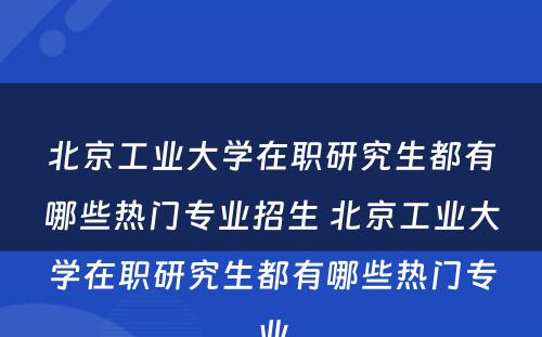 北京工业大学在职研究生都有哪些热门专业招生 北京工业大学在职研究生都有哪些热门专业