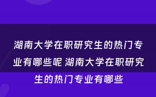 湖南大学在职研究生的热门专业有哪些呢 湖南大学在职研究生的热门专业有哪些