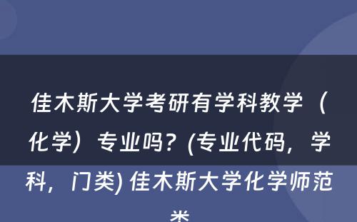 佳木斯大学考研有学科教学（化学）专业吗？(专业代码，学科，门类) 佳木斯大学化学师范类