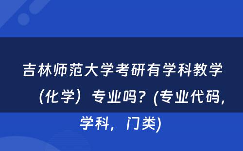 吉林师范大学考研有学科教学（化学）专业吗？(专业代码，学科，门类) 