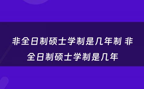 非全日制硕士学制是几年制 非全日制硕士学制是几年