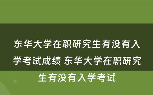 东华大学在职研究生有没有入学考试成绩 东华大学在职研究生有没有入学考试