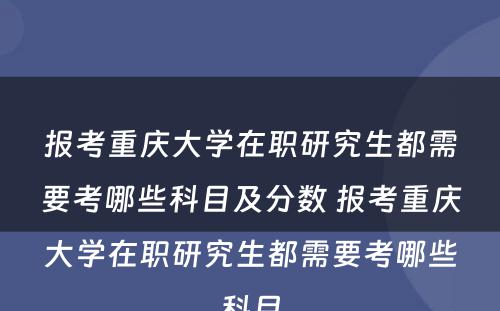 报考重庆大学在职研究生都需要考哪些科目及分数 报考重庆大学在职研究生都需要考哪些科目