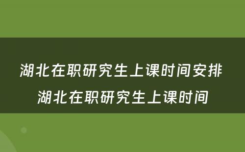 湖北在职研究生上课时间安排 湖北在职研究生上课时间