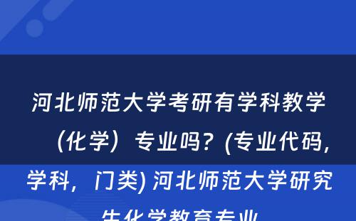 河北师范大学考研有学科教学（化学）专业吗？(专业代码，学科，门类) 河北师范大学研究生化学教育专业