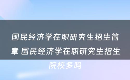 国民经济学在职研究生招生简章 国民经济学在职研究生招生院校多吗