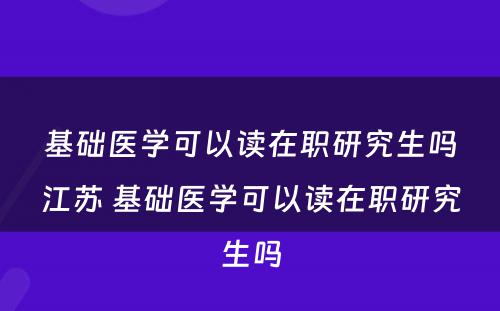 基础医学可以读在职研究生吗江苏 基础医学可以读在职研究生吗