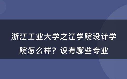 浙江工业大学之江学院设计学院怎么样？设有哪些专业