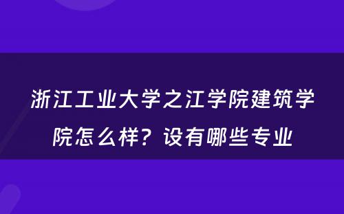 浙江工业大学之江学院建筑学院怎么样？设有哪些专业