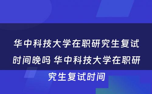 华中科技大学在职研究生复试时间晚吗 华中科技大学在职研究生复试时间