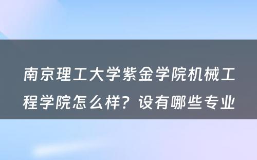 南京理工大学紫金学院机械工程学院怎么样？设有哪些专业