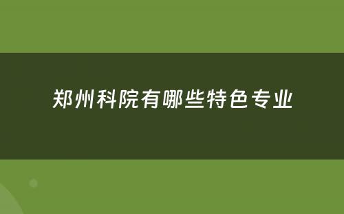 郑州科院有哪些特色专业
