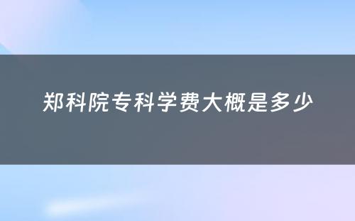 郑科院专科学费大概是多少