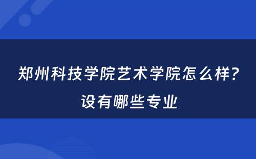 郑州科技学院艺术学院怎么样？设有哪些专业