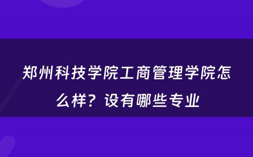郑州科技学院工商管理学院怎么样？设有哪些专业