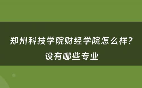 郑州科技学院财经学院怎么样？设有哪些专业
