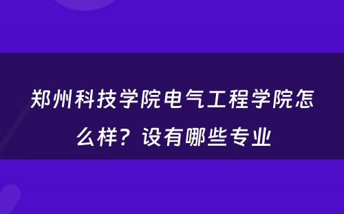 郑州科技学院电气工程学院怎么样？设有哪些专业
