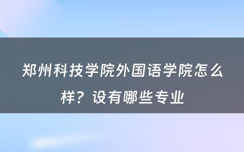 郑州科技学院外国语学院怎么样？设有哪些专业