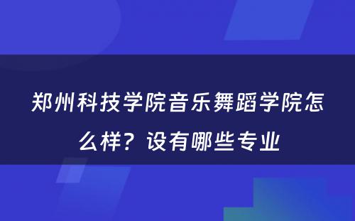 郑州科技学院音乐舞蹈学院怎么样？设有哪些专业