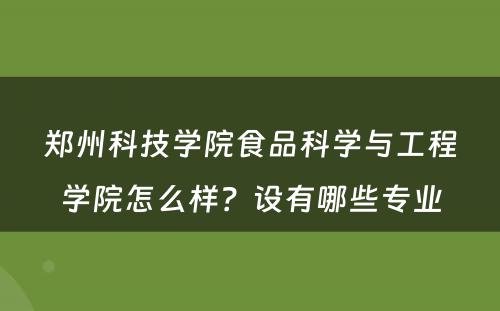 郑州科技学院食品科学与工程学院怎么样？设有哪些专业