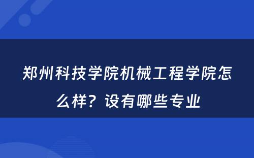 郑州科技学院机械工程学院怎么样？设有哪些专业
