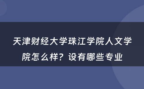 天津财经大学珠江学院人文学院怎么样？设有哪些专业
