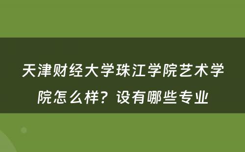 天津财经大学珠江学院艺术学院怎么样？设有哪些专业