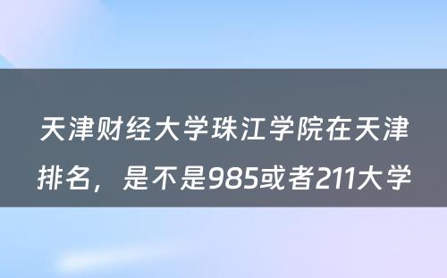 天津财经大学珠江学院在天津排名，是不是985或者211大学