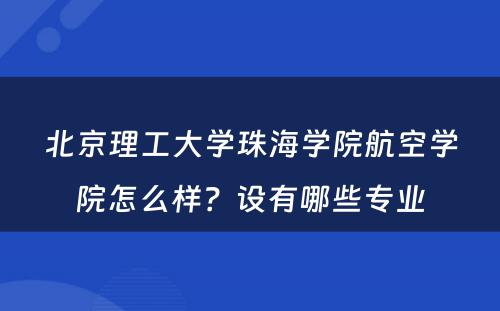 北京理工大学珠海学院航空学院怎么样？设有哪些专业