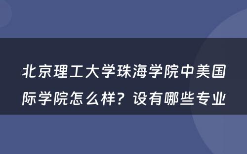 北京理工大学珠海学院中美国际学院怎么样？设有哪些专业