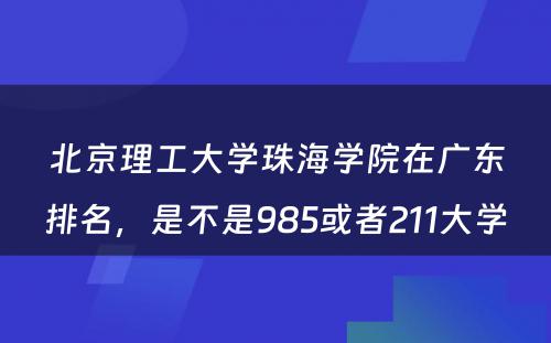 北京理工大学珠海学院在广东排名，是不是985或者211大学