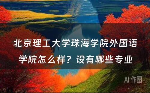 北京理工大学珠海学院外国语学院怎么样？设有哪些专业