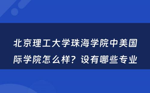 北京理工大学珠海学院中美国际学院怎么样？设有哪些专业
