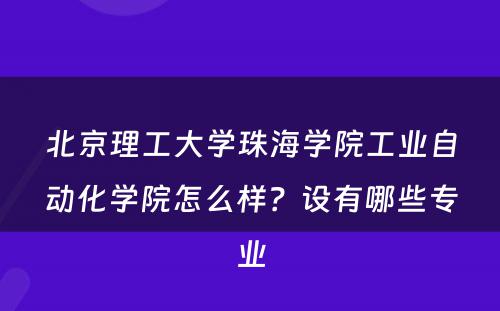 北京理工大学珠海学院工业自动化学院怎么样？设有哪些专业